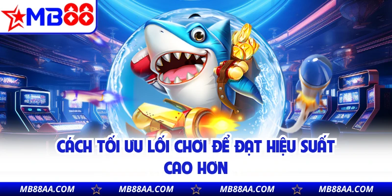 Cách tối ưu lối chơi để đạt hiệu suất cao hơn